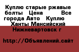 Куплю старые ржавые болты › Цена ­ 149 - Все города Авто » Куплю   . Ханты-Мансийский,Нижневартовск г.